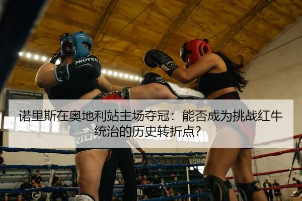 nuo-li-si-zai-ao-di-li-zhan-zhu-chang-duo-guan-neng-fou-cheng-wei-tiao-zhan-hong-niu-tong-zhi-de-li-shi-zhuan-zhe-dian-2-565.jpg