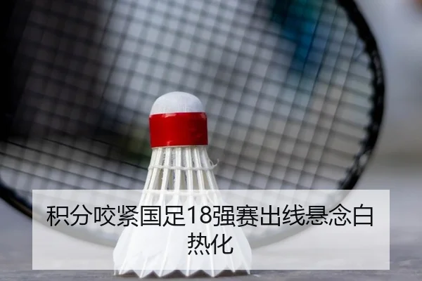 积分咬紧国足18强赛出线悬念白热化